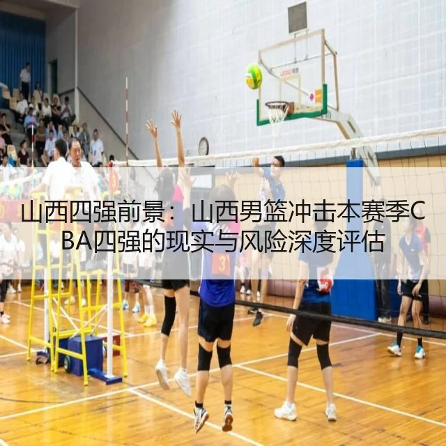 山西四强前景:山西男篮冲击本赛季CBA四强的现实与风险深度评估